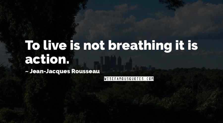 Jean-Jacques Rousseau Quotes: To live is not breathing it is action.