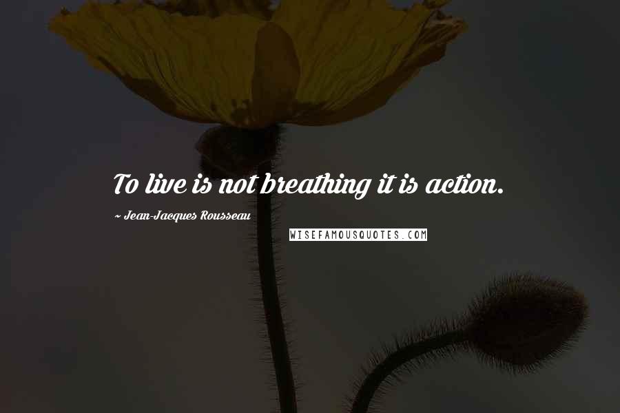 Jean-Jacques Rousseau Quotes: To live is not breathing it is action.