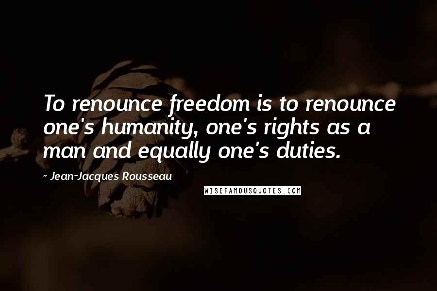 Jean-Jacques Rousseau Quotes: To renounce freedom is to renounce one's humanity, one's rights as a man and equally one's duties.