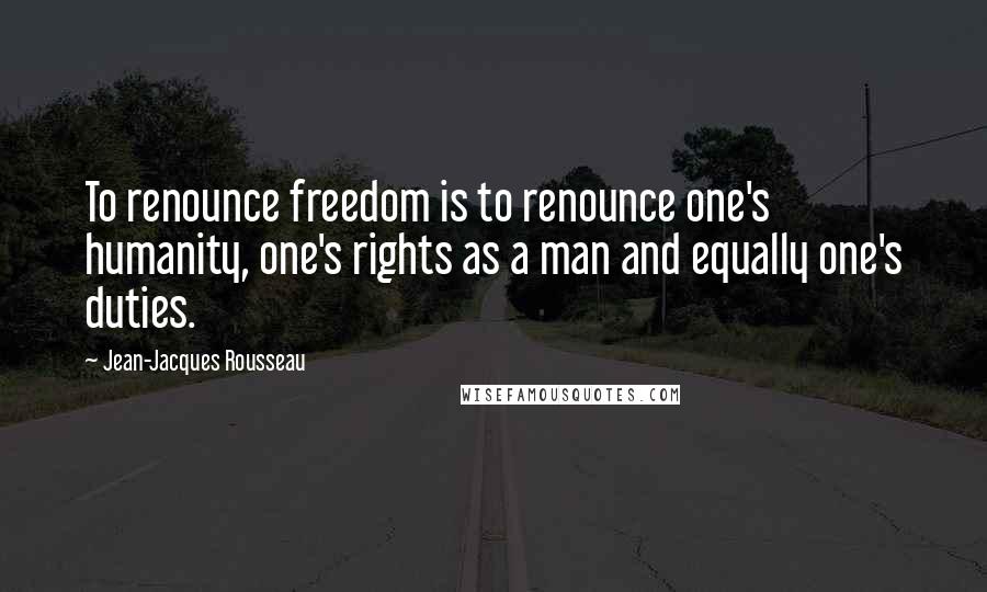 Jean-Jacques Rousseau Quotes: To renounce freedom is to renounce one's humanity, one's rights as a man and equally one's duties.