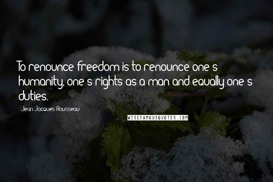 Jean-Jacques Rousseau Quotes: To renounce freedom is to renounce one's humanity, one's rights as a man and equally one's duties.