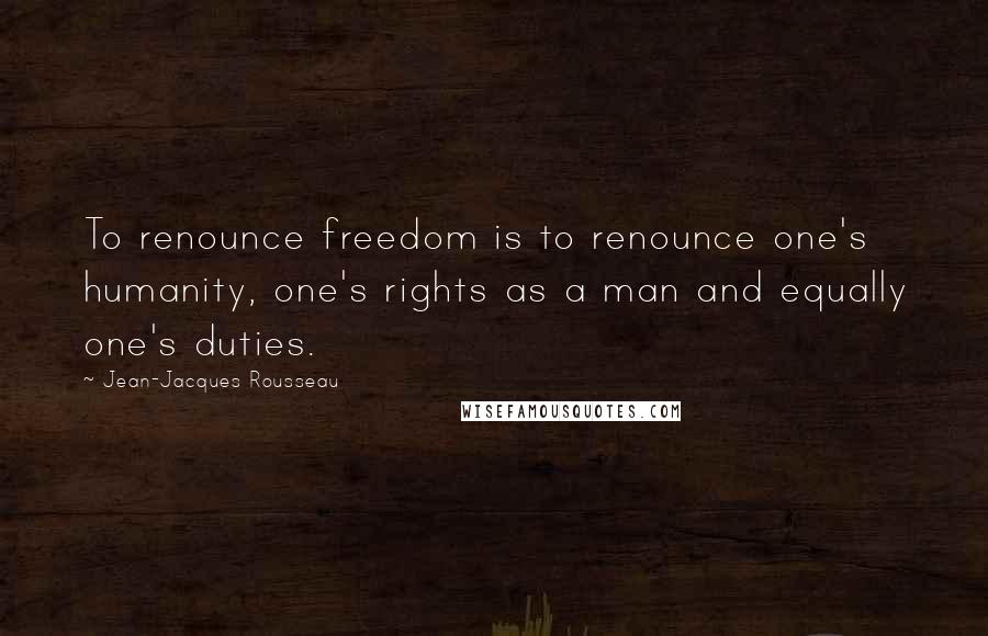 Jean-Jacques Rousseau Quotes: To renounce freedom is to renounce one's humanity, one's rights as a man and equally one's duties.