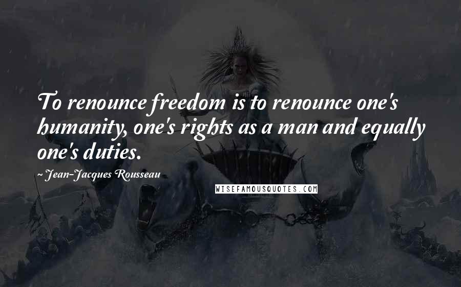 Jean-Jacques Rousseau Quotes: To renounce freedom is to renounce one's humanity, one's rights as a man and equally one's duties.