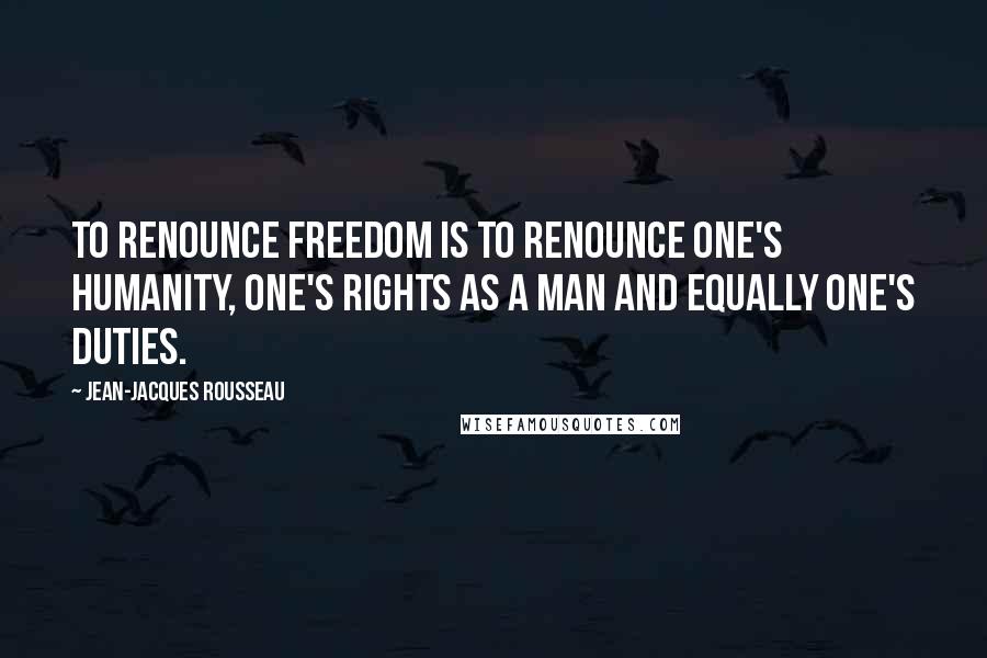 Jean-Jacques Rousseau Quotes: To renounce freedom is to renounce one's humanity, one's rights as a man and equally one's duties.