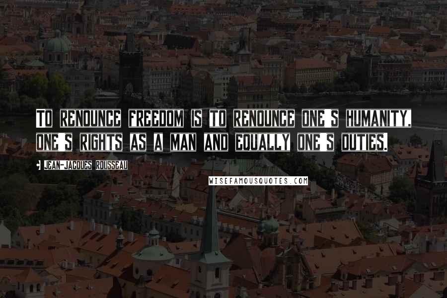 Jean-Jacques Rousseau Quotes: To renounce freedom is to renounce one's humanity, one's rights as a man and equally one's duties.