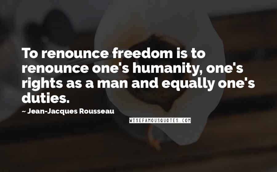 Jean-Jacques Rousseau Quotes: To renounce freedom is to renounce one's humanity, one's rights as a man and equally one's duties.