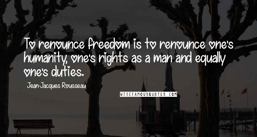 Jean-Jacques Rousseau Quotes: To renounce freedom is to renounce one's humanity, one's rights as a man and equally one's duties.