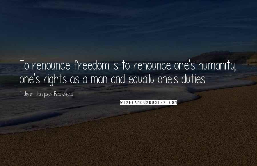 Jean-Jacques Rousseau Quotes: To renounce freedom is to renounce one's humanity, one's rights as a man and equally one's duties.