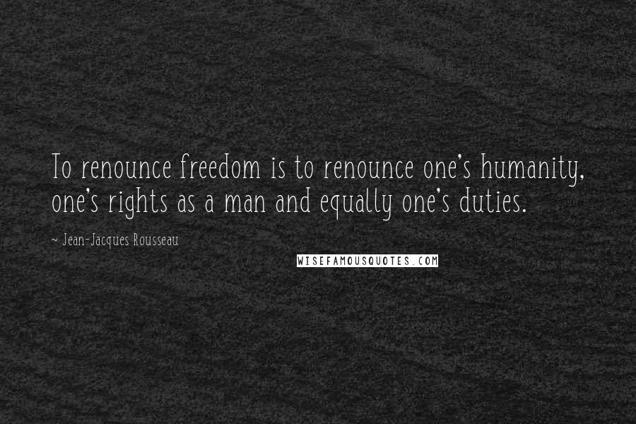Jean-Jacques Rousseau Quotes: To renounce freedom is to renounce one's humanity, one's rights as a man and equally one's duties.