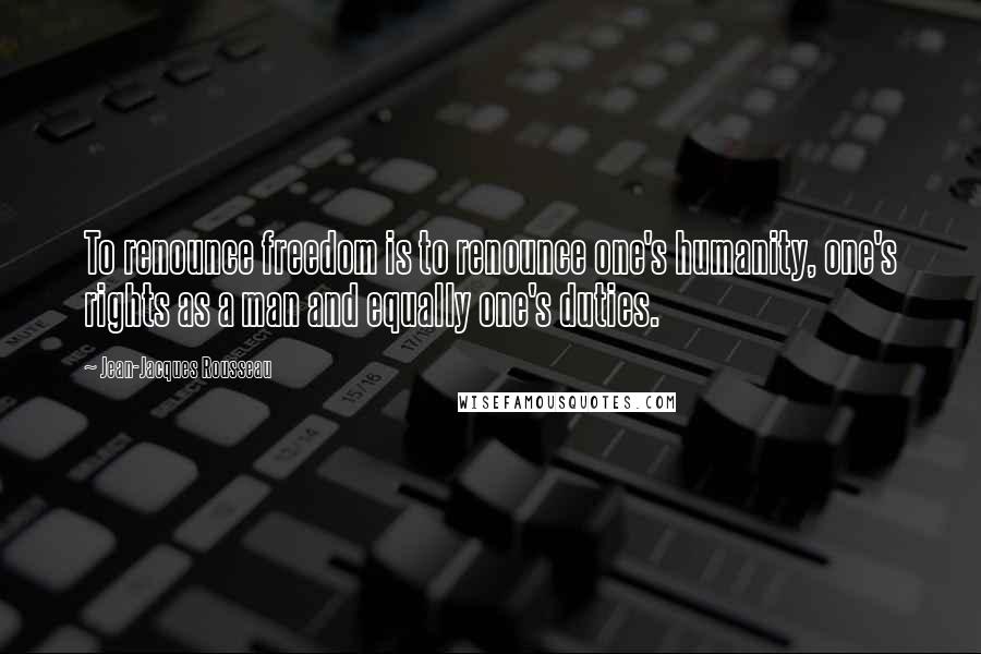 Jean-Jacques Rousseau Quotes: To renounce freedom is to renounce one's humanity, one's rights as a man and equally one's duties.