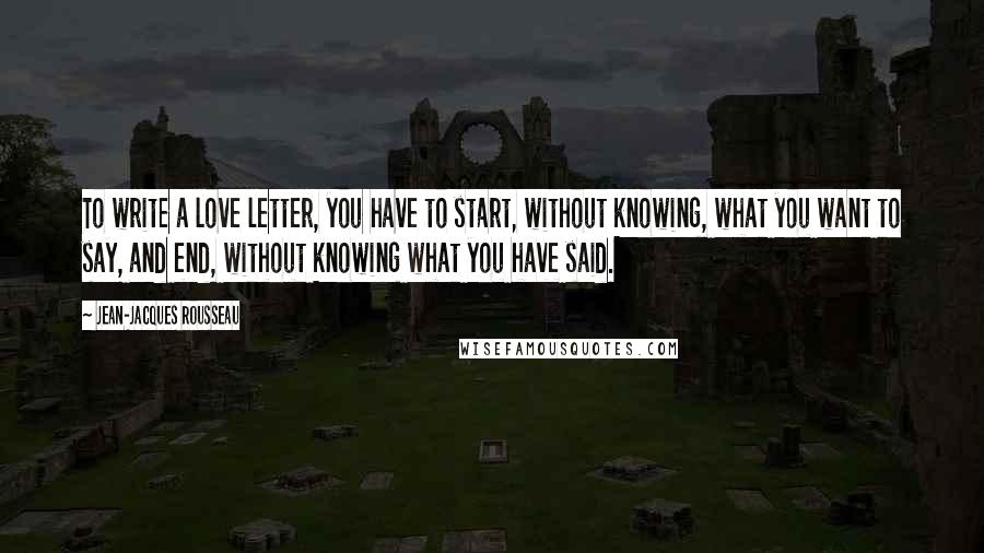 Jean-Jacques Rousseau Quotes: To write a love letter, you have to start, without knowing, what you want to say, and end, without knowing what you have said.