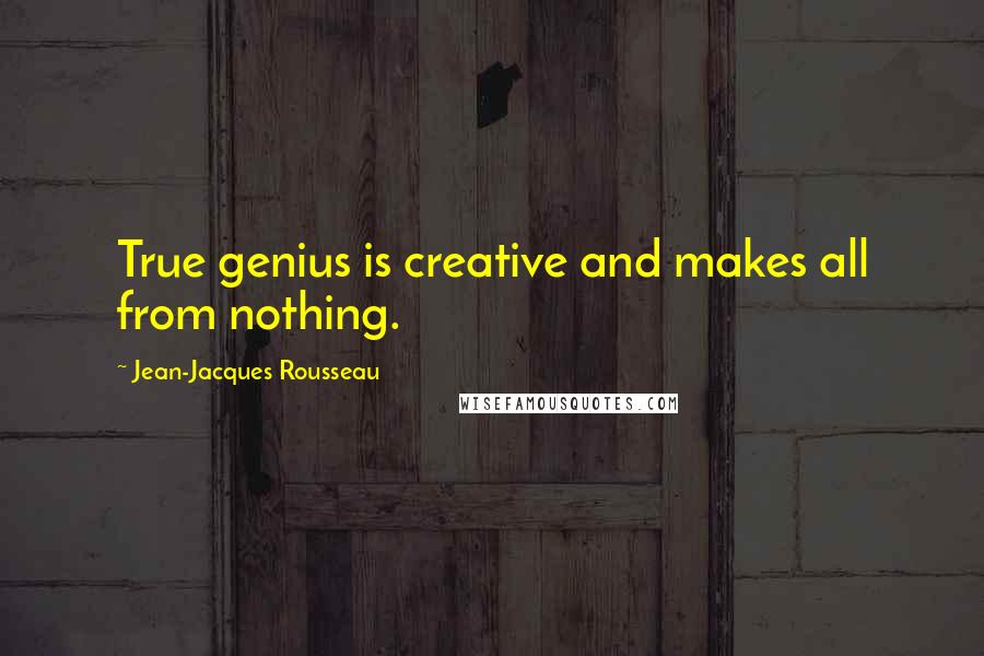 Jean-Jacques Rousseau Quotes: True genius is creative and makes all from nothing.