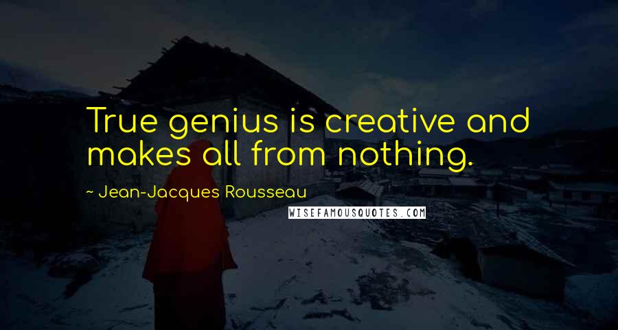 Jean-Jacques Rousseau Quotes: True genius is creative and makes all from nothing.