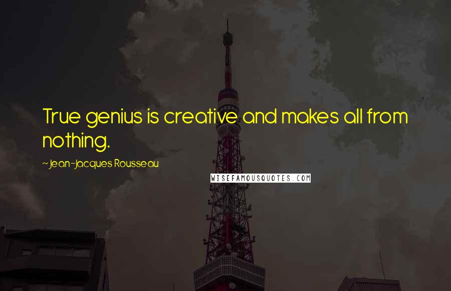 Jean-Jacques Rousseau Quotes: True genius is creative and makes all from nothing.