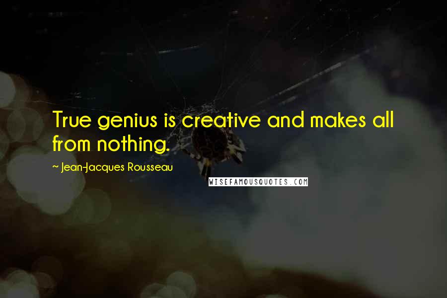 Jean-Jacques Rousseau Quotes: True genius is creative and makes all from nothing.