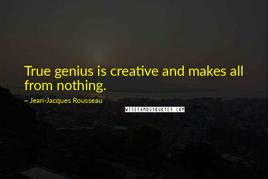 Jean-Jacques Rousseau Quotes: True genius is creative and makes all from nothing.