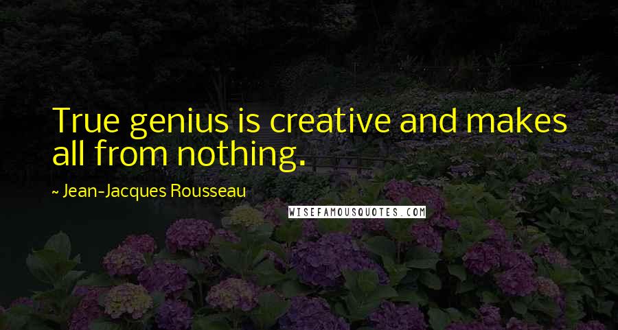 Jean-Jacques Rousseau Quotes: True genius is creative and makes all from nothing.