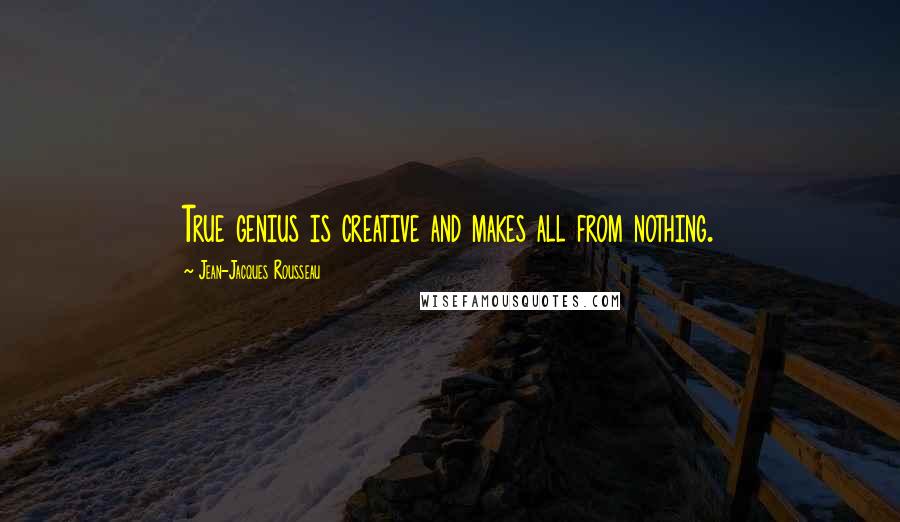 Jean-Jacques Rousseau Quotes: True genius is creative and makes all from nothing.
