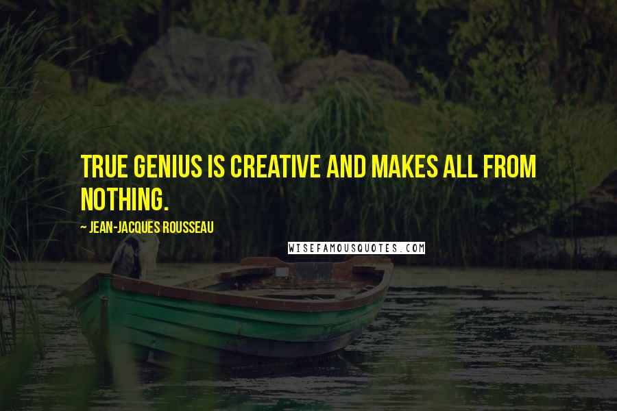 Jean-Jacques Rousseau Quotes: True genius is creative and makes all from nothing.