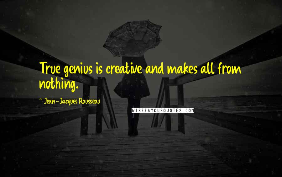 Jean-Jacques Rousseau Quotes: True genius is creative and makes all from nothing.