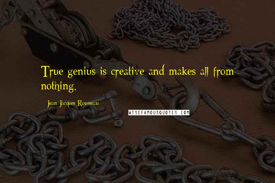 Jean-Jacques Rousseau Quotes: True genius is creative and makes all from nothing.