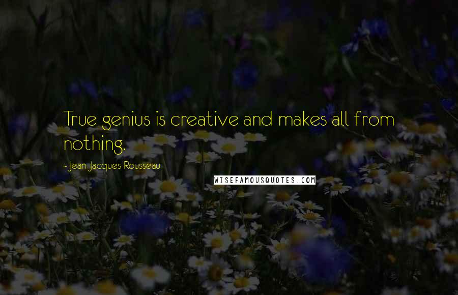 Jean-Jacques Rousseau Quotes: True genius is creative and makes all from nothing.