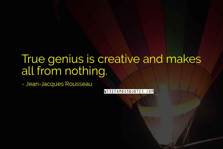 Jean-Jacques Rousseau Quotes: True genius is creative and makes all from nothing.