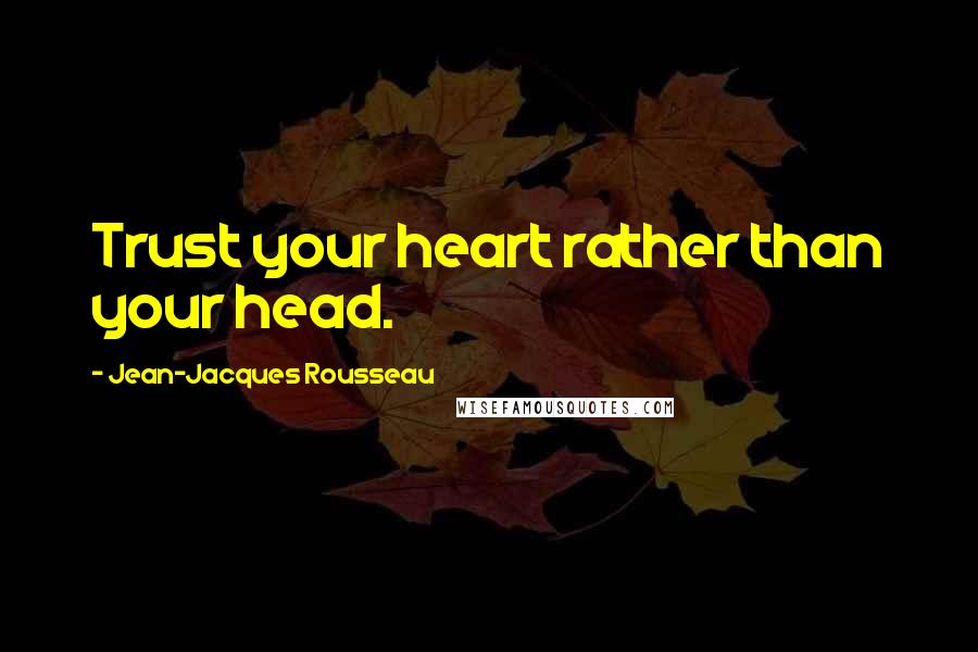 Jean-Jacques Rousseau Quotes: Trust your heart rather than your head.