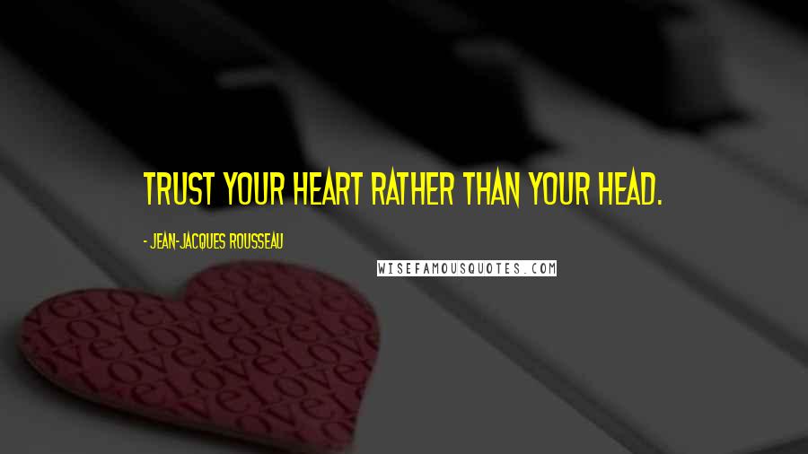 Jean-Jacques Rousseau Quotes: Trust your heart rather than your head.