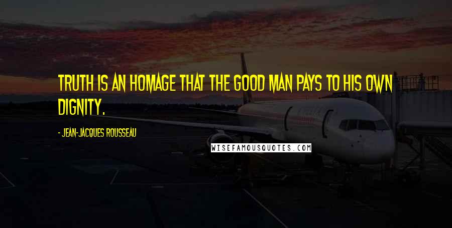 Jean-Jacques Rousseau Quotes: Truth is an homage that the good man pays to his own dignity.