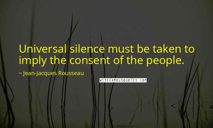Jean-Jacques Rousseau Quotes: Universal silence must be taken to imply the consent of the people.