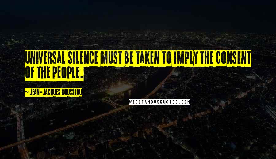 Jean-Jacques Rousseau Quotes: Universal silence must be taken to imply the consent of the people.