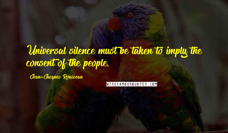 Jean-Jacques Rousseau Quotes: Universal silence must be taken to imply the consent of the people.