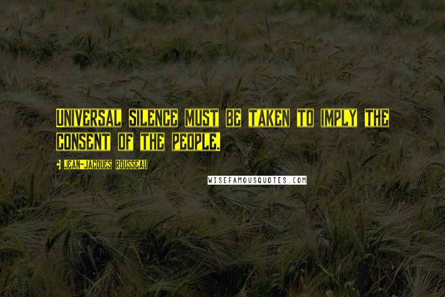 Jean-Jacques Rousseau Quotes: Universal silence must be taken to imply the consent of the people.