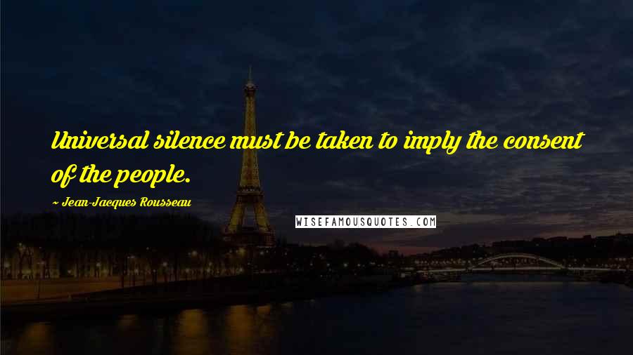 Jean-Jacques Rousseau Quotes: Universal silence must be taken to imply the consent of the people.