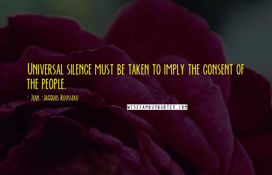 Jean-Jacques Rousseau Quotes: Universal silence must be taken to imply the consent of the people.