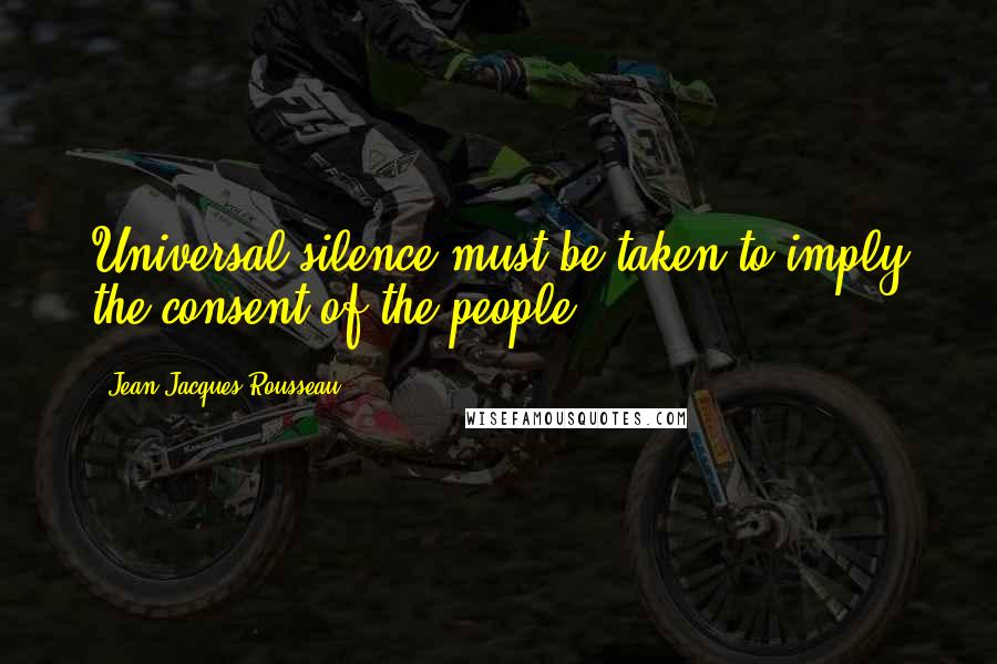 Jean-Jacques Rousseau Quotes: Universal silence must be taken to imply the consent of the people.