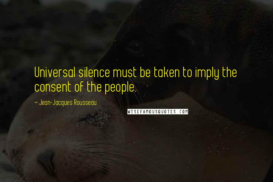 Jean-Jacques Rousseau Quotes: Universal silence must be taken to imply the consent of the people.