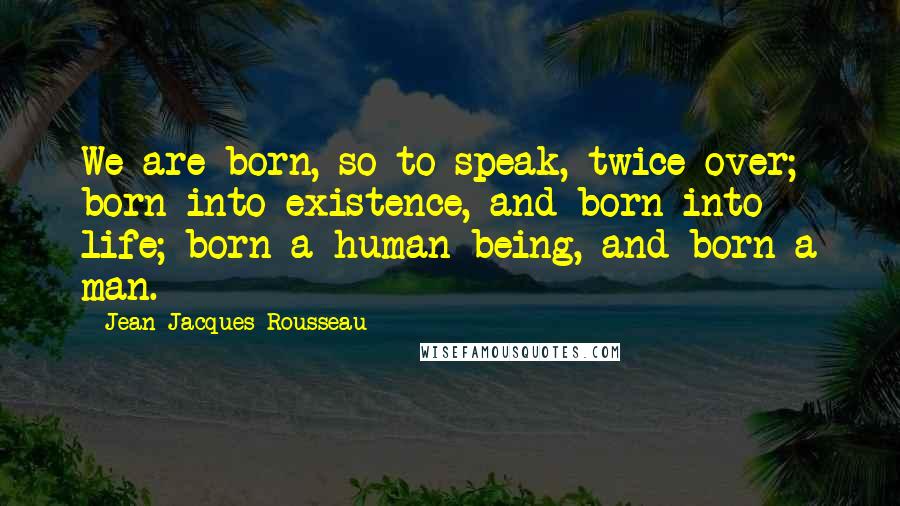 Jean-Jacques Rousseau Quotes: We are born, so to speak, twice over; born into existence, and born into life; born a human being, and born a man.