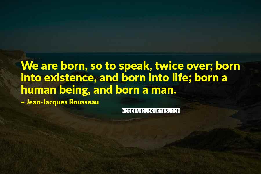 Jean-Jacques Rousseau Quotes: We are born, so to speak, twice over; born into existence, and born into life; born a human being, and born a man.