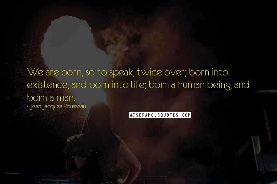 Jean-Jacques Rousseau Quotes: We are born, so to speak, twice over; born into existence, and born into life; born a human being, and born a man.
