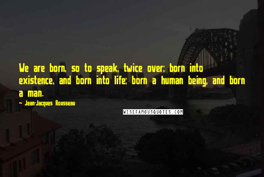 Jean-Jacques Rousseau Quotes: We are born, so to speak, twice over; born into existence, and born into life; born a human being, and born a man.