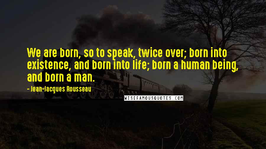 Jean-Jacques Rousseau Quotes: We are born, so to speak, twice over; born into existence, and born into life; born a human being, and born a man.