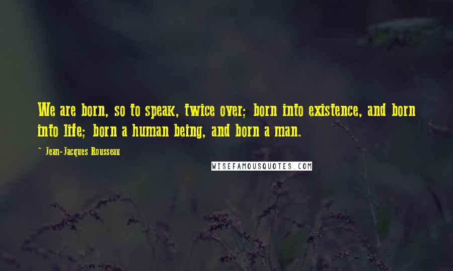 Jean-Jacques Rousseau Quotes: We are born, so to speak, twice over; born into existence, and born into life; born a human being, and born a man.