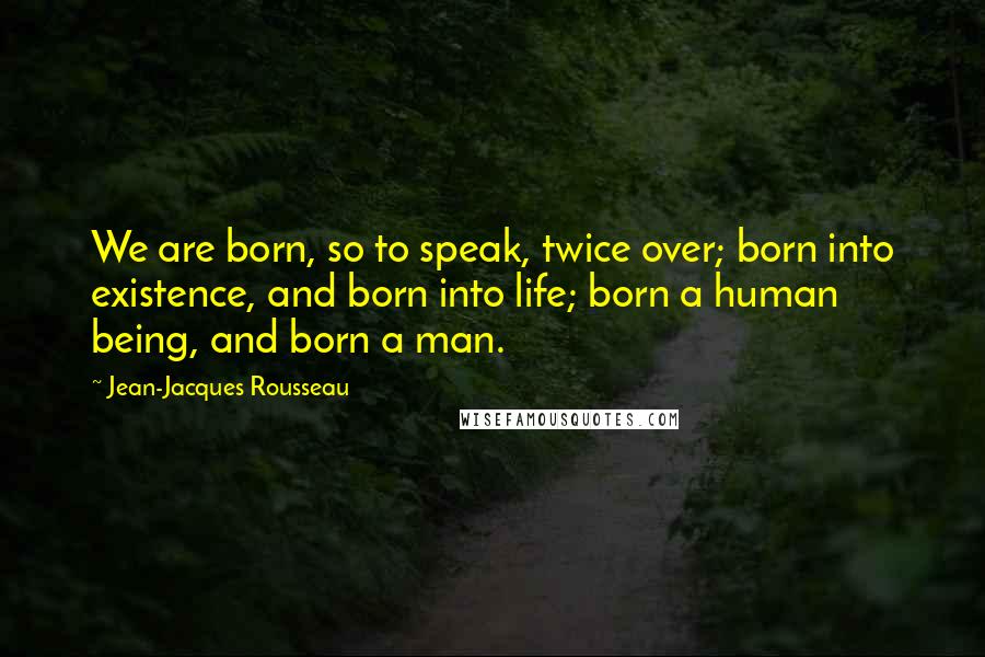 Jean-Jacques Rousseau Quotes: We are born, so to speak, twice over; born into existence, and born into life; born a human being, and born a man.