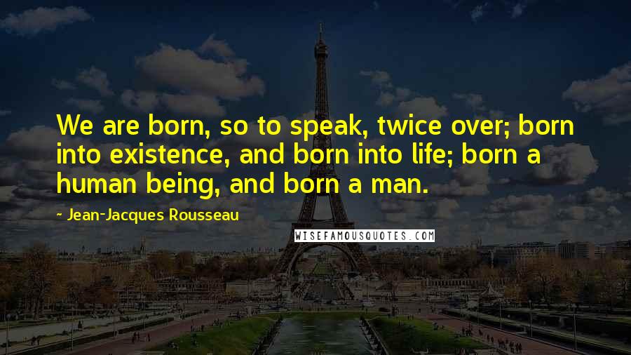 Jean-Jacques Rousseau Quotes: We are born, so to speak, twice over; born into existence, and born into life; born a human being, and born a man.
