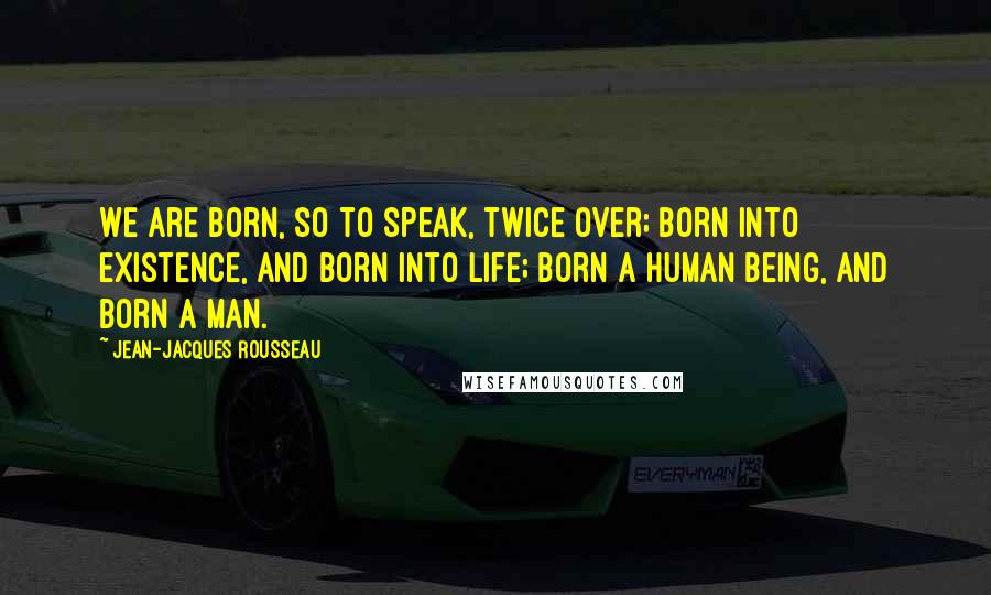 Jean-Jacques Rousseau Quotes: We are born, so to speak, twice over; born into existence, and born into life; born a human being, and born a man.