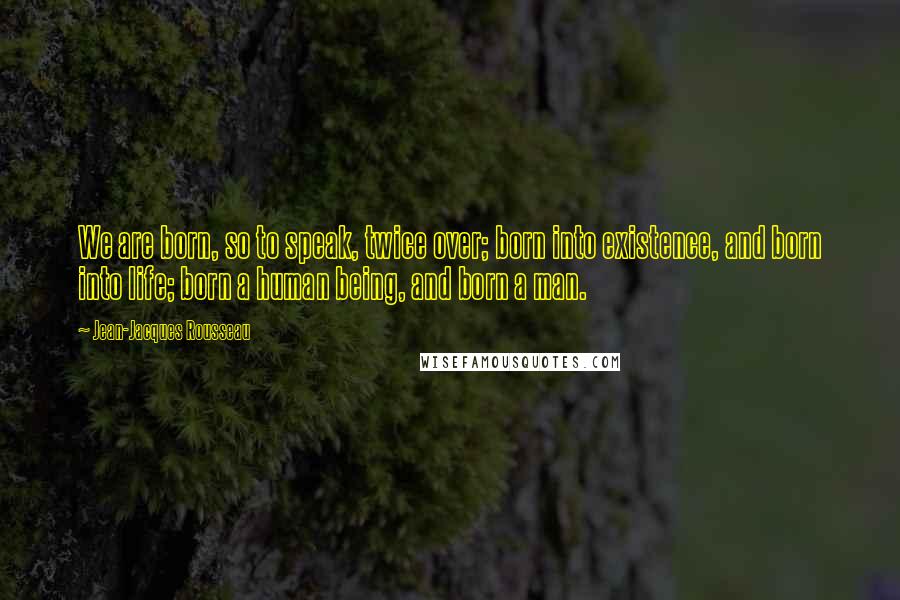 Jean-Jacques Rousseau Quotes: We are born, so to speak, twice over; born into existence, and born into life; born a human being, and born a man.