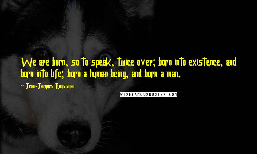 Jean-Jacques Rousseau Quotes: We are born, so to speak, twice over; born into existence, and born into life; born a human being, and born a man.