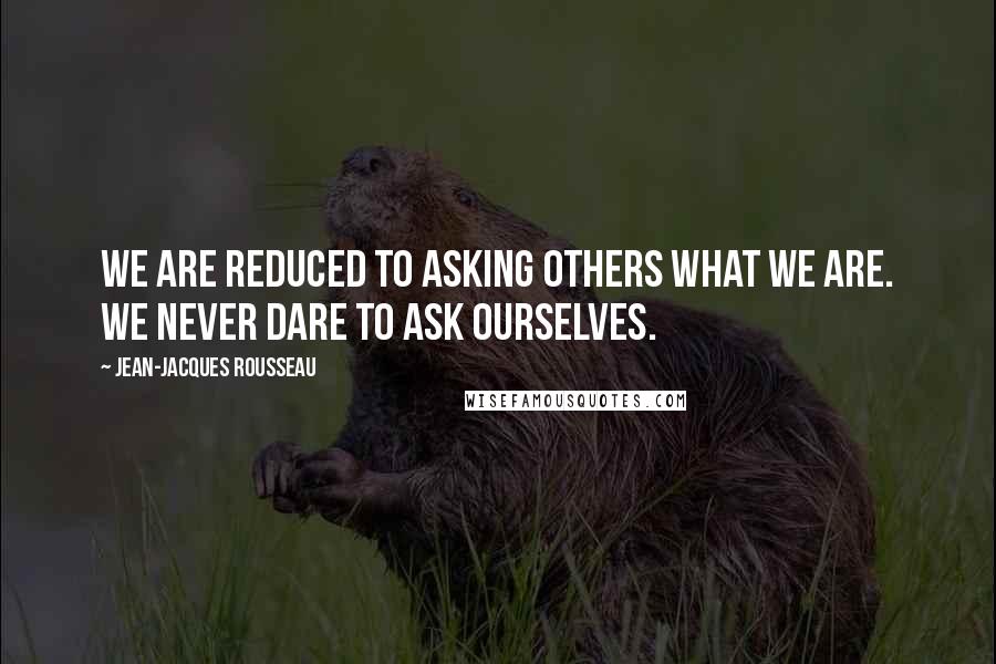 Jean-Jacques Rousseau Quotes: We are reduced to asking others what we are. We never dare to ask ourselves.